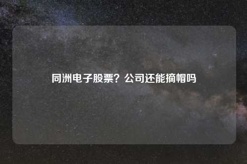 同洲电子股票？公司还能摘帽吗