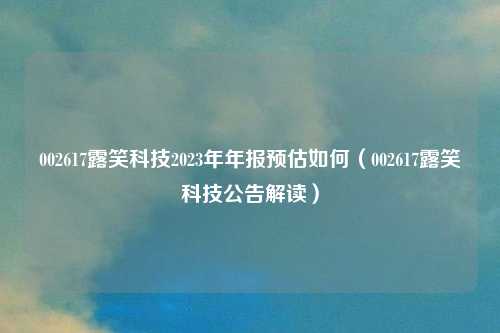 002617露笑科技2023年年报预估如何(002617露笑科技公告解读)