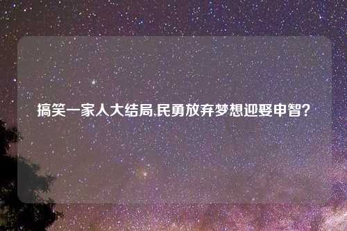 搞笑一家人大结局,民勇放弃梦想迎娶申智？