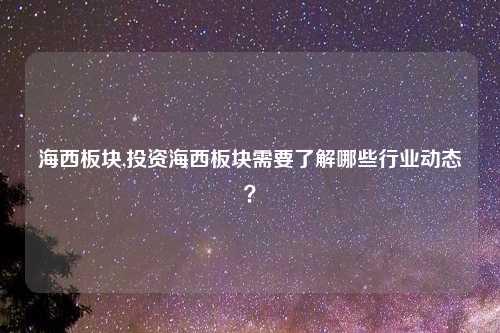 海西板块,投资海西板块需要了解哪些行业动态？