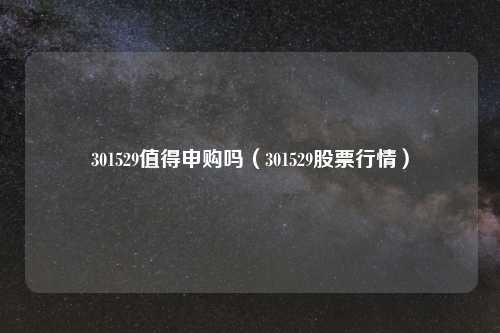 301529值得申购吗（301529股票行情）