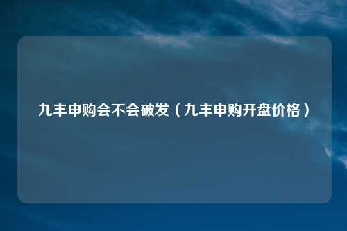 九丰申购会不会破发（九丰申购开盘价格）