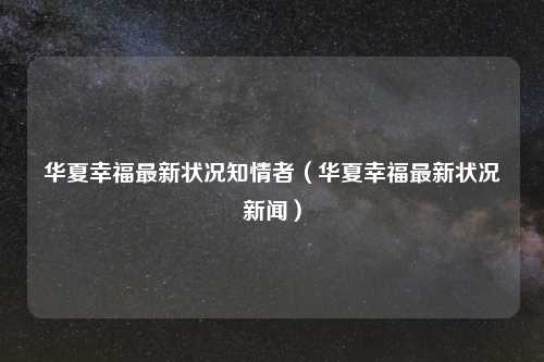 华夏幸福最新状况知情者(华夏幸福最新状况新闻)
