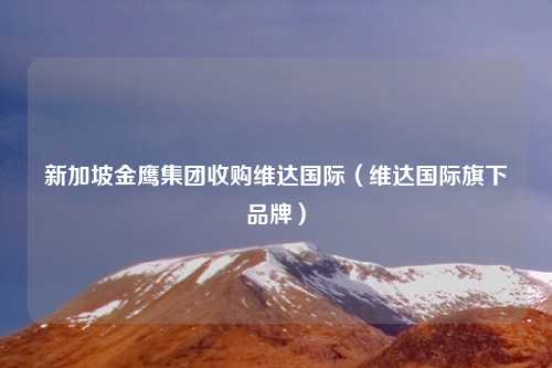 新加坡金鹰集团收购维达国际(维达国际旗下品牌)
