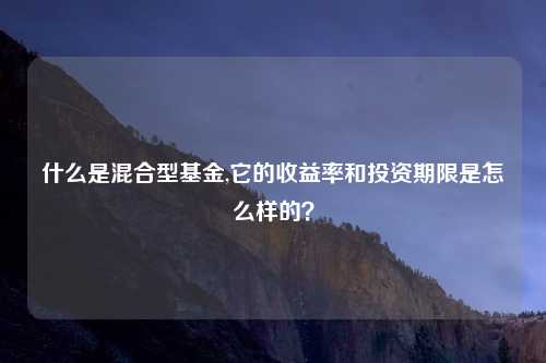 什么是混合型基金,它的收益率和投资期限是怎么样的？