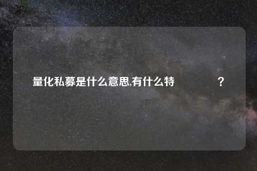 量化私募是什么意思,有什么特別優勢嗎?