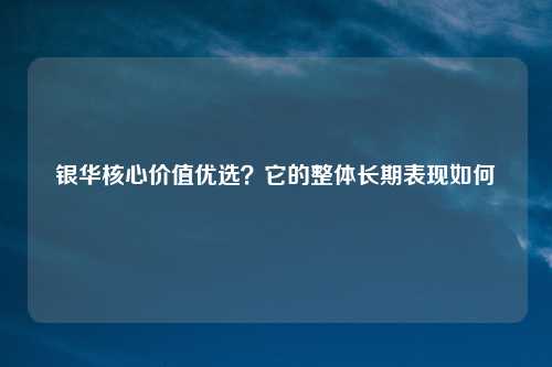 银华核心价值优选?它的整体长期表现如何