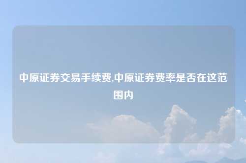 中原证券交易手续费,中原证券费率是否在这范围内