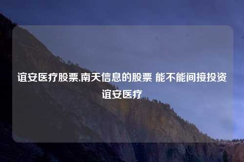谊安医疗股票,南天信息的股票 能不能间接投资谊安医疗