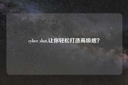 cyber shot,让你轻松打造高级感？
