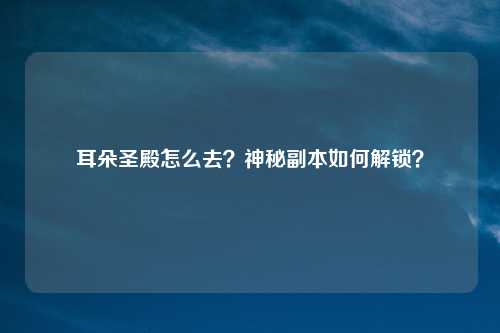 耳朵圣殿怎么去？神秘副本如何解锁？