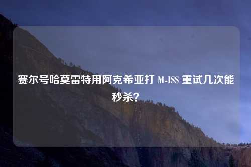 赛尔号哈莫雷特用阿克希亚打 M-ISS 重试几次能秒杀？