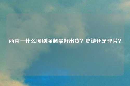 西南一什么图刷深渊最好出货？史诗还是碎片？
