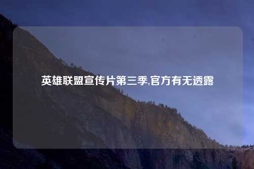 英雄联盟宣传片第三季,官方有无透露
