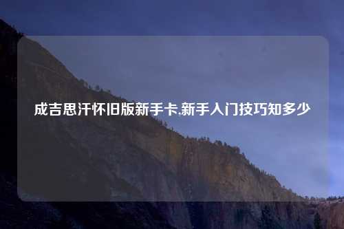 成吉思汗怀旧版新手卡,新手入门技巧知多少