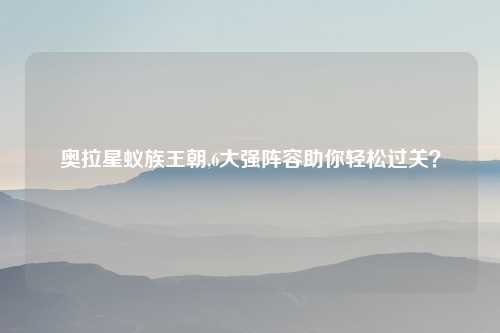 奥拉星蚁族王朝,6大强阵容助你轻松过关？