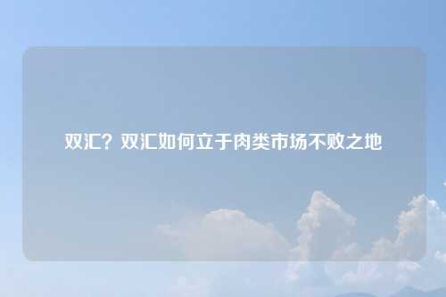双汇?双汇如何立于肉类市场不败之地