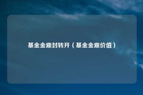 基金金鼎封转开（基金金鼎价值）