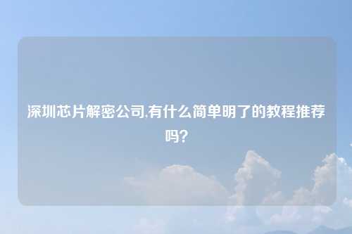 深圳芯片解密公司,有什么简单明了的教程推荐吗？