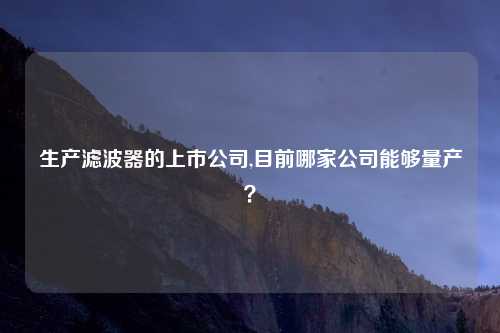 生产滤波器的上市公司,目前哪家公司能够量产？
