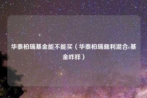 华泰柏瑞基金能不能买（华泰柏瑞鼎利混合c基金咋样）