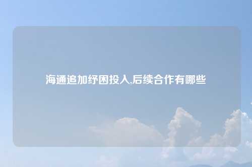 海通追加纾困投入,后续合作有哪些