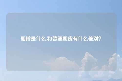 期指是什么,和普通期货有什么差别？