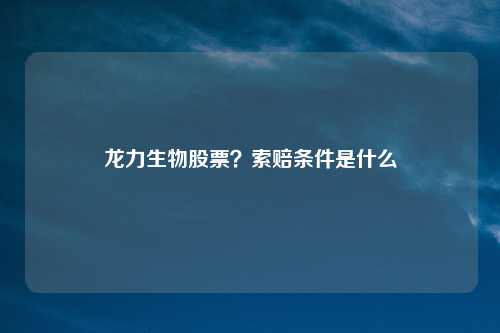 龙力生物股票？索赔条件是什么