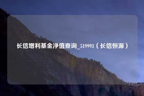 长信增利基金净值查询_519993（长信恒源）