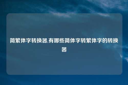 简繁体字转换器,有哪些简体字转繁体字的转换器