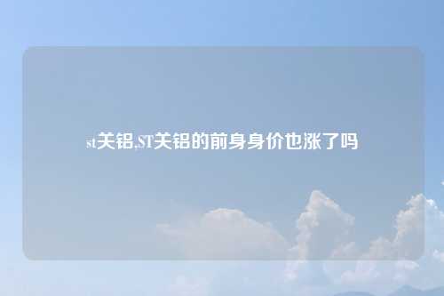 st关铝,ST关铝的前身身价也涨了吗