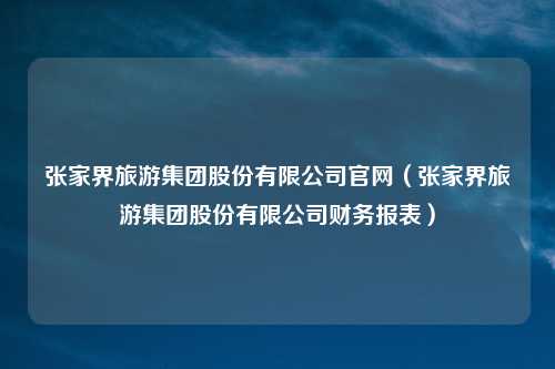 张家界旅游集团股份有限公司官网（张家界旅游集团股份有限公司财务报表）