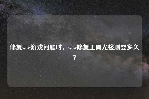 修复wow游戏问题时，wow修复工具光检测要多久？