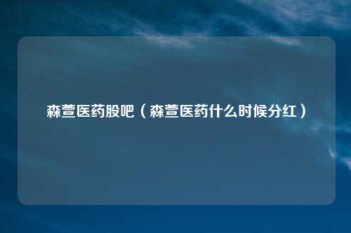 森萱医药股吧（森萱医药什么时候分红）