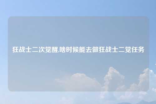狂战士二次觉醒,啥时候能去做狂战士二觉任务