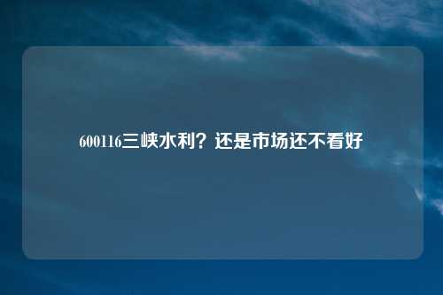600116三峡水利?还是市场还不看好