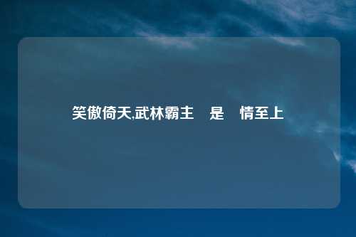 笑傲倚天,武林霸主還是愛情至上