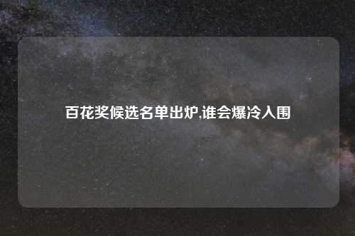 百花奖候选名单出炉,谁会爆冷入围