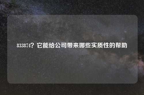 833874？它能给公司带来哪些实质性的帮助
