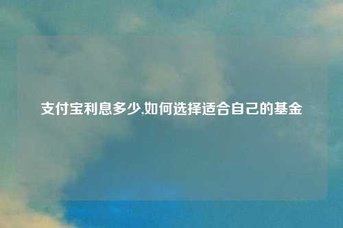 支付宝利息多少,如何选择适合自己的基金