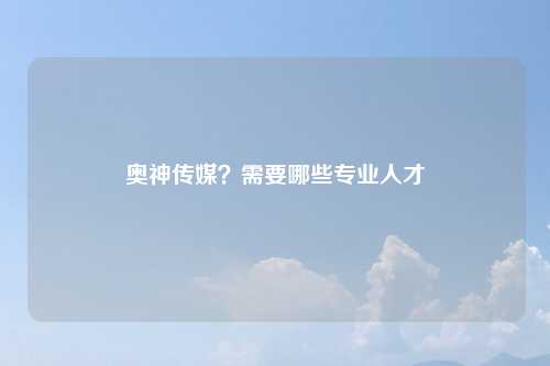 奥神传媒？需要哪些专业人才