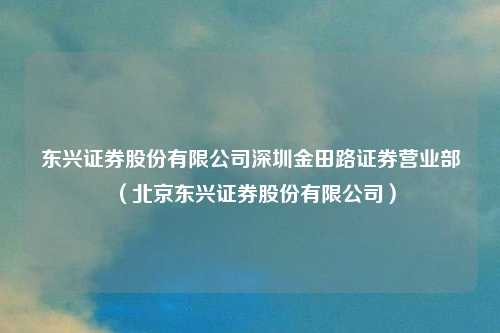 东兴证券股份有限公司深圳金田路证券营业部（北京东兴证券股份有限公司）