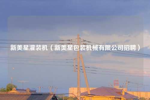 新美星灌装机（新美星包装机械有限公司招聘）