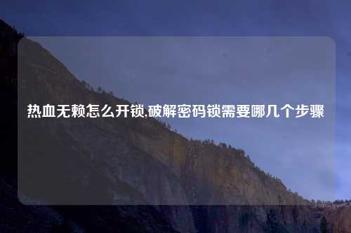 热血无赖怎么开锁,破解密码锁需要哪几个步骤