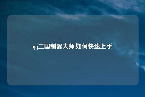qq三国制器大师,如何快速上手