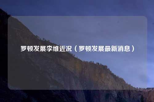 罗顿发展李维近况（罗顿发展最新消息）