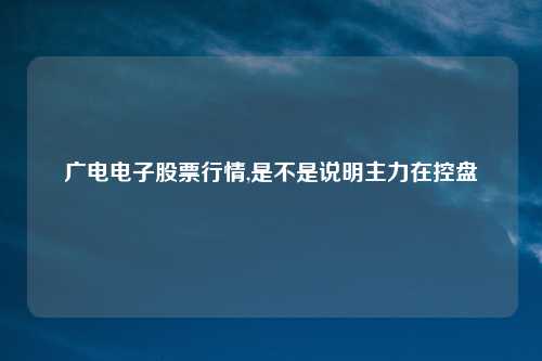 广电电子股票行情,是不是说明主力在控盘