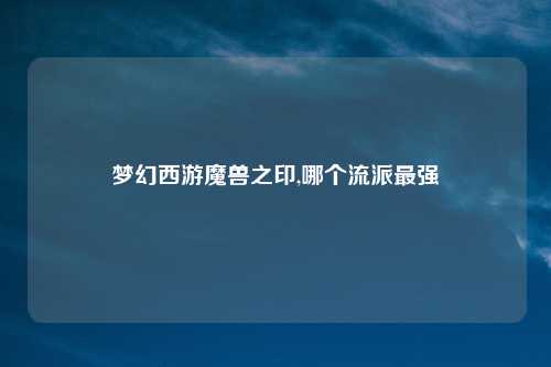 梦幻西游魔兽之印,哪个流派最强