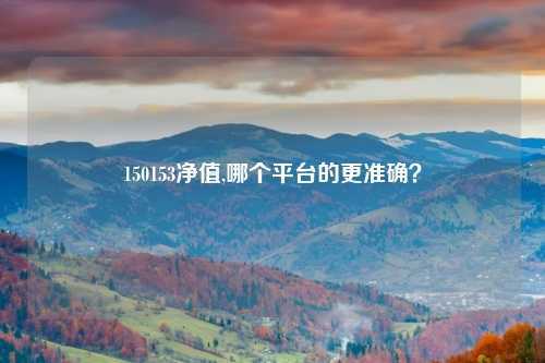 150153净值,哪个平台的更准确？