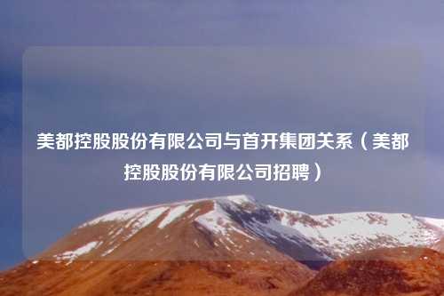 美都控股股份有限公司与首开集团关系（美都控股股份有限公司招聘）